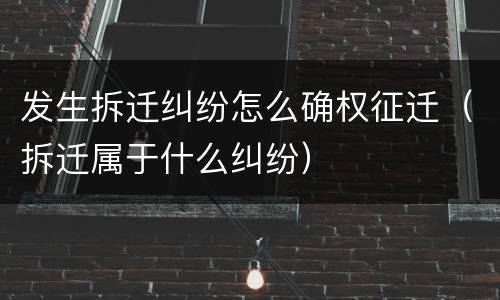 发生拆迁纠纷怎么确权征迁（拆迁属于什么纠纷）