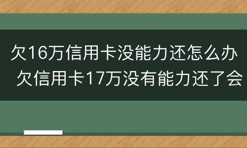 欠16万信用卡没能力还怎么办 欠信用卡17万没有能力还了会怎么办