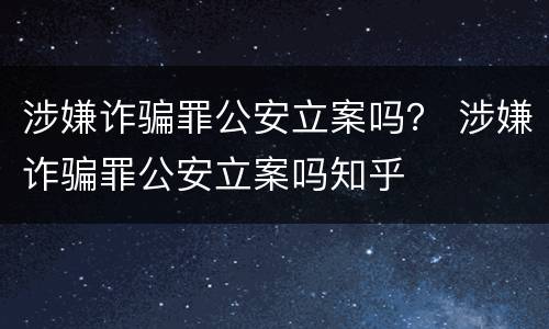 涉嫌诈骗罪公安立案吗？ 涉嫌诈骗罪公安立案吗知乎