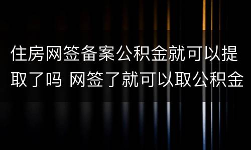 住房网签备案公积金就可以提取了吗 网签了就可以取公积金还是备案