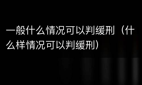 一般什么情况可以判缓刑（什么样情况可以判缓刑）