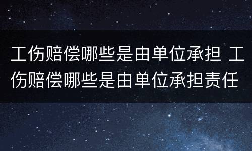 工伤赔偿哪些是由单位承担 工伤赔偿哪些是由单位承担责任
