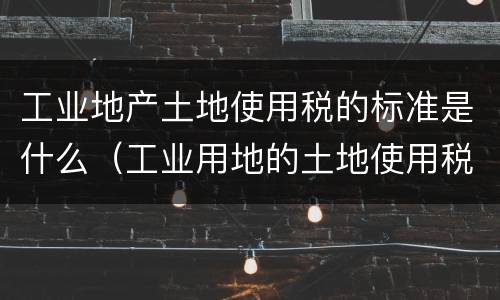 工业地产土地使用税的标准是什么（工业用地的土地使用税标准）