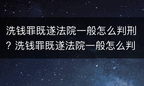 洗钱罪既遂法院一般怎么判刑? 洗钱罪既遂法院一般怎么判刑的