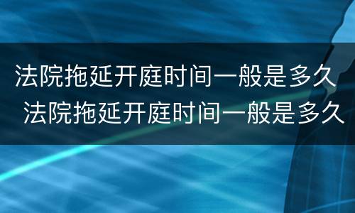 法院拖延开庭时间一般是多久 法院拖延开庭时间一般是多久结束