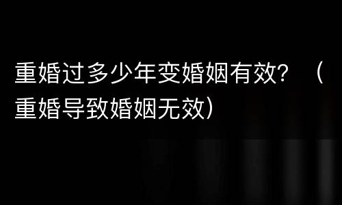 重婚过多少年变婚姻有效？（重婚导致婚姻无效）