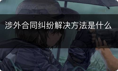 涉外合同纠纷解决方法是什么