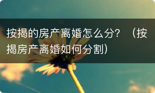 按揭的房产离婚怎么分？（按揭房产离婚如何分割）