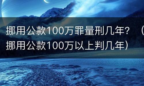 挪用公款100万罪量刑几年？（挪用公款100万以上判几年）