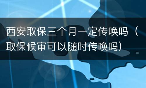 西安取保三个月一定传唤吗（取保候审可以随时传唤吗）