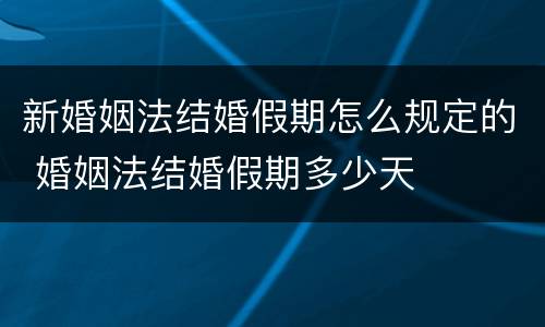 新婚姻法结婚假期怎么规定的 婚姻法结婚假期多少天