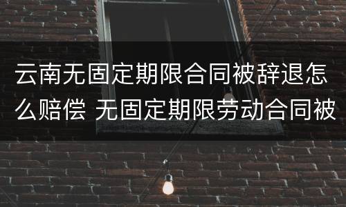 云南无固定期限合同被辞退怎么赔偿 无固定期限劳动合同被辞退补偿案例