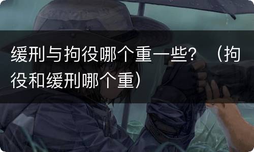 缓刑与拘役哪个重一些？（拘役和缓刑哪个重）
