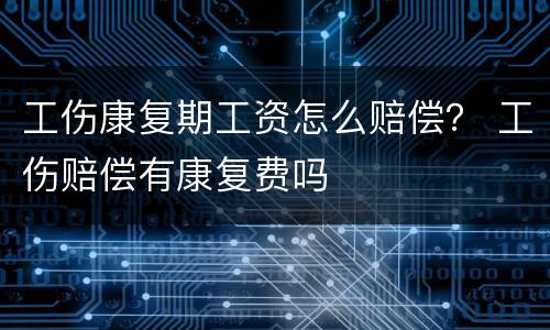 工伤康复期工资怎么赔偿？ 工伤赔偿有康复费吗