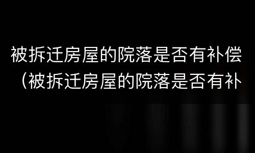 被拆迁房屋的院落是否有补偿（被拆迁房屋的院落是否有补偿政策）