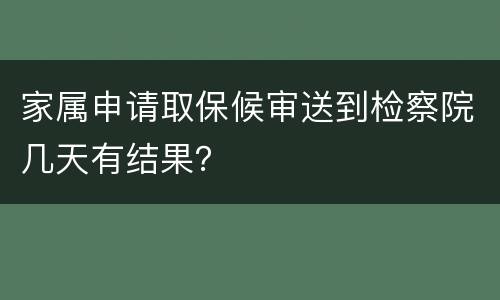 家属申请取保候审送到检察院几天有结果？