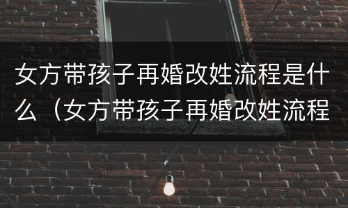 女方带孩子再婚改姓流程是什么（女方带孩子再婚改姓流程要等多久）