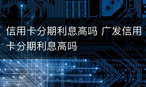 信用卡分期利息高吗 广发信用卡分期利息高吗