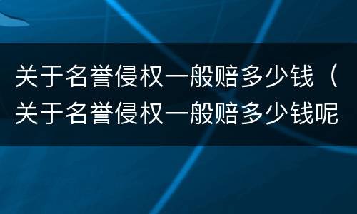 关于名誉侵权一般赔多少钱（关于名誉侵权一般赔多少钱呢）