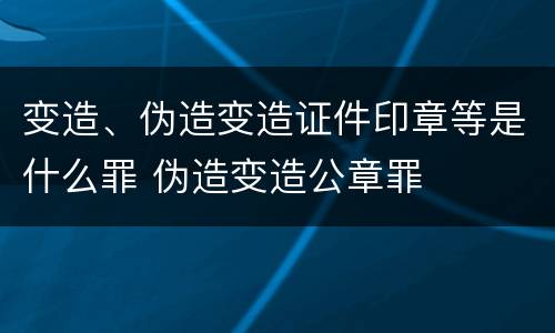 变造、伪造变造证件印章等是什么罪 伪造变造公章罪