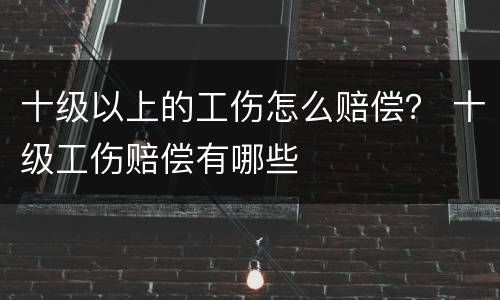 十级以上的工伤怎么赔偿？ 十级工伤赔偿有哪些