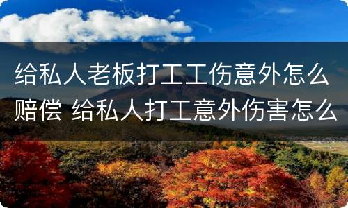 给私人老板打工工伤意外怎么赔偿 给私人打工意外伤害怎么赔偿