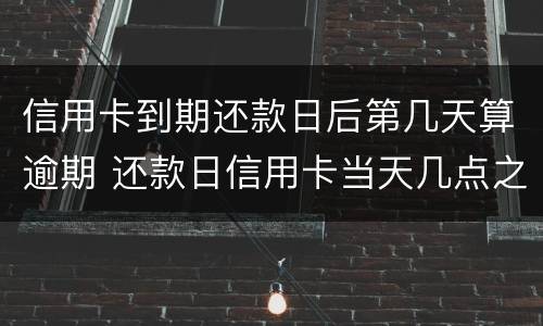 信用卡到期还款日后第几天算逾期 还款日信用卡当天几点之前还款不算逾期