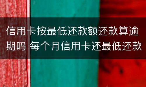 信用卡按最低还款额还款算逾期吗 每个月信用卡还最低还款额算是逾期吗