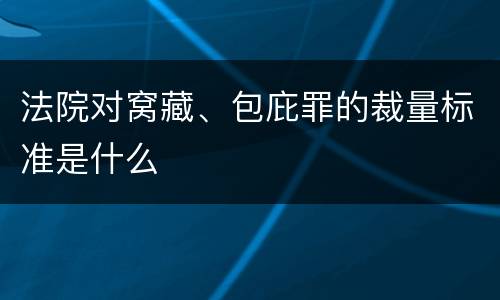 法院对窝藏、包庇罪的裁量标准是什么