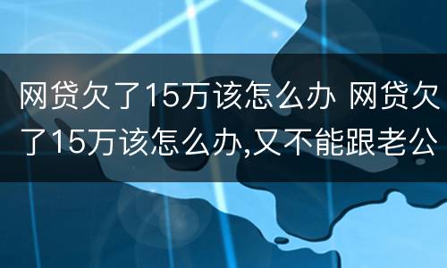 网贷欠了15万该怎么办 网贷欠了15万该怎么办,又不能跟老公说会跟我离婚