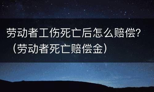 劳动者工伤死亡后怎么赔偿？（劳动者死亡赔偿金）
