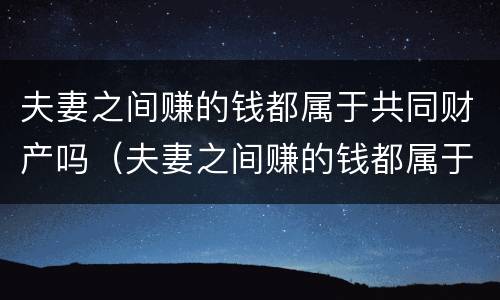 夫妻之间赚的钱都属于共同财产吗（夫妻之间赚的钱都属于共同财产吗）