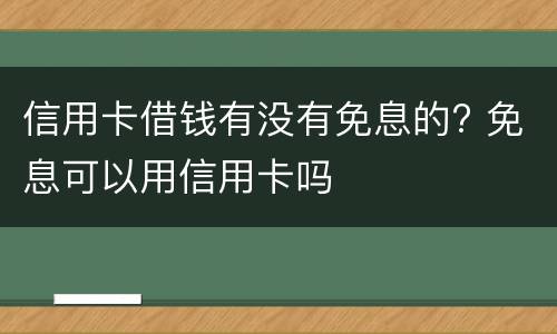 信用卡借钱有没有免息的? 免息可以用信用卡吗