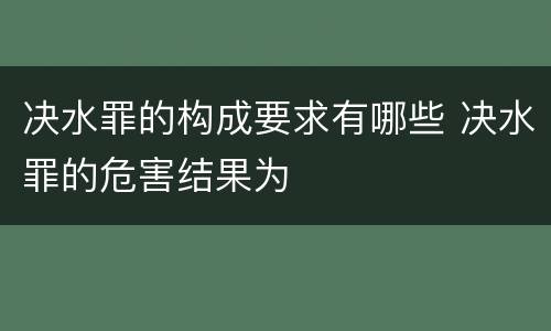 决水罪的构成要求有哪些 决水罪的危害结果为