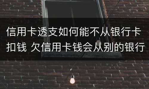 信用卡透支如何能不从银行卡扣钱 欠信用卡钱会从别的银行卡扣钱吗
