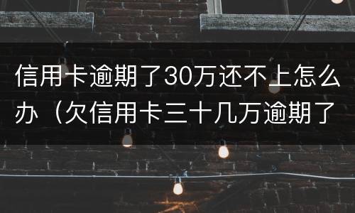 信用卡逾期了30万还不上怎么办（欠信用卡三十几万逾期了怎么办）