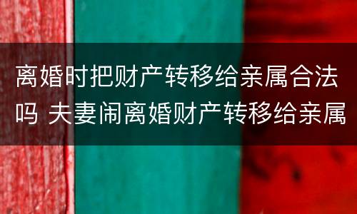 离婚时把财产转移给亲属合法吗 夫妻闹离婚财产转移给亲属合法吗