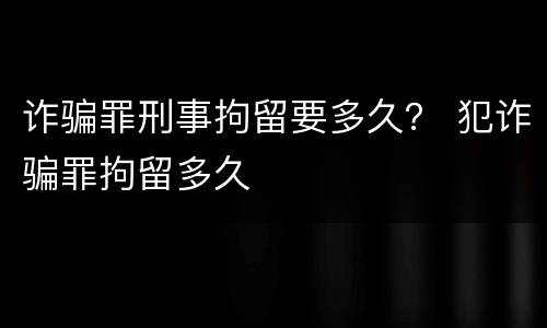 诈骗罪刑事拘留要多久？ 犯诈骗罪拘留多久