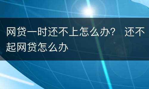 网贷一时还不上怎么办？ 还不起网贷怎么办