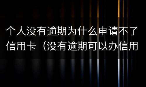 个人没有逾期为什么申请不了信用卡（没有逾期可以办信用卡吗）