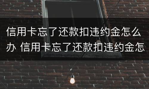 信用卡忘了还款扣违约金怎么办 信用卡忘了还款扣违约金怎么办啊