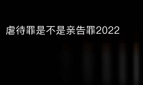 虐待罪是不是亲告罪2022