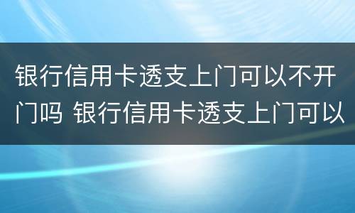 银行信用卡透支上门可以不开门吗 银行信用卡透支上门可以不开门吗为什么