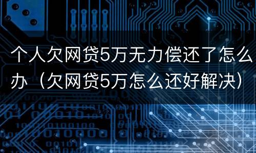 个人欠网贷5万无力偿还了怎么办（欠网贷5万怎么还好解决）