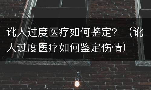 讹人过度医疗如何鉴定？（讹人过度医疗如何鉴定伤情）
