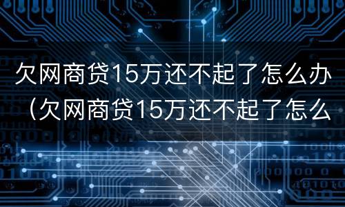 欠网商贷15万还不起了怎么办（欠网商贷15万还不起了怎么办呀）