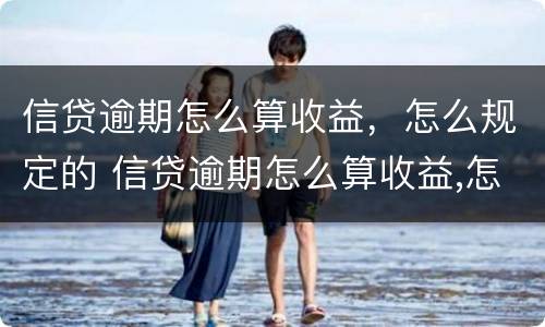 信贷逾期怎么算收益，怎么规定的 信贷逾期怎么算收益,怎么规定的利率