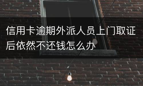 信用卡逾期外派人员上门取证后依然不还钱怎么办