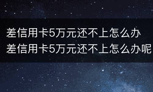 差信用卡5万元还不上怎么办 差信用卡5万元还不上怎么办呢