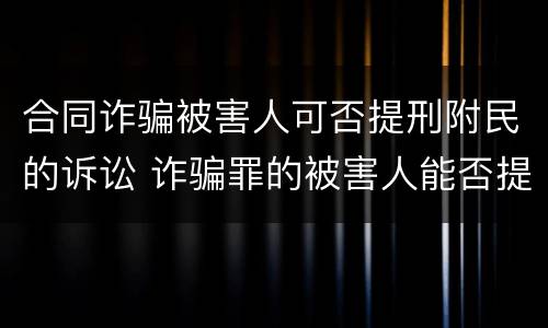 合同诈骗被害人可否提刑附民的诉讼 诈骗罪的被害人能否提刑事附带民事诉讼